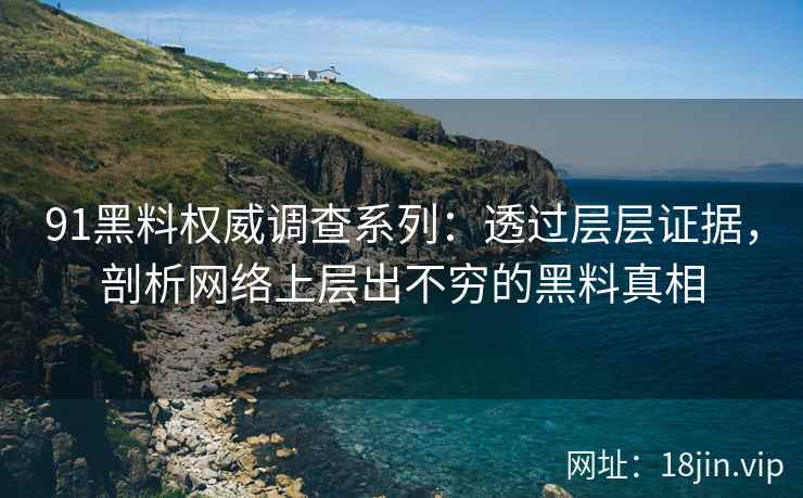 91黑料权威调查系列:透过层层证据,剖析网络上层出不穷的黑料真相 91黑料权威调查系列:透过层层证据,剖析网络上层出不穷的黑料真相