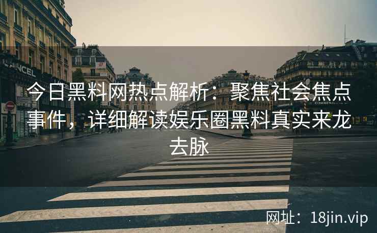 今日黑料网热点解析：聚焦社会焦点事件，详细解读娱乐圈黑料真实来龙去脉