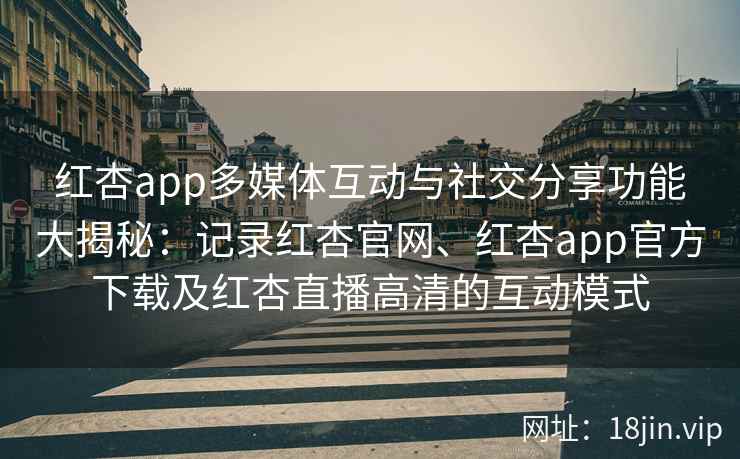 红杏app多媒体互动与社交分享功能大揭秘：记录红杏官网、红杏app官方下载及红杏直播高清的互动模式