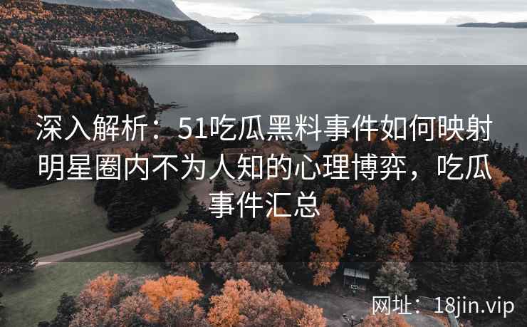 深入解析：51吃瓜黑料事件如何映射明星圈内不为人知的心理博弈，吃瓜事件汇总