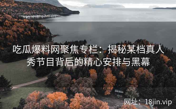 吃瓜爆料网聚焦专栏：揭秘某档真人秀节目背后的精心安排与黑幕