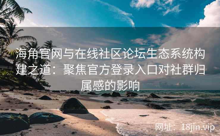 海角官网与在线社区论坛生态系统构建之道:聚焦官方登录入口对社群归属感的影响 海角官网与在线社区论坛生态系统构建之道:聚焦官方登录入口对社群归属感的影响
