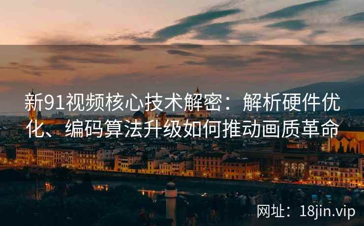 新91视频核心技术解密:解析硬件优化、编码算法升级如何推动画质革命 新91视频核心技术解密:解析硬件优化、编码算法升级如何推动画质革命
