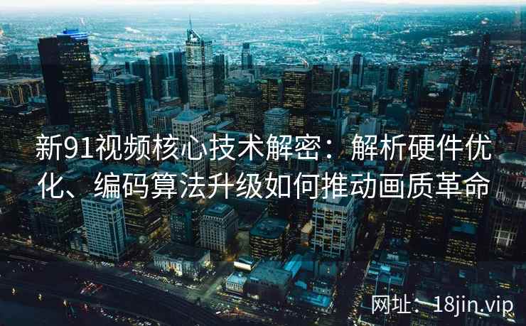 新91视频核心技术解密:解析硬件优化、编码算法升级如何推动画质革命 新91视频核心技术解密:解析硬件优化、编码算法升级如何推动画质革命